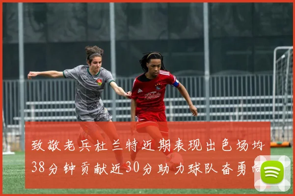 致敬老兵杜兰特近期表现出色场均38分钟贡献近30分助力球队奋勇向前