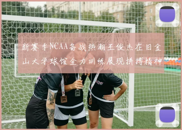 新赛季NCAA备战热潮王俊杰在旧金山大学球馆全力训练展现拼搏精神