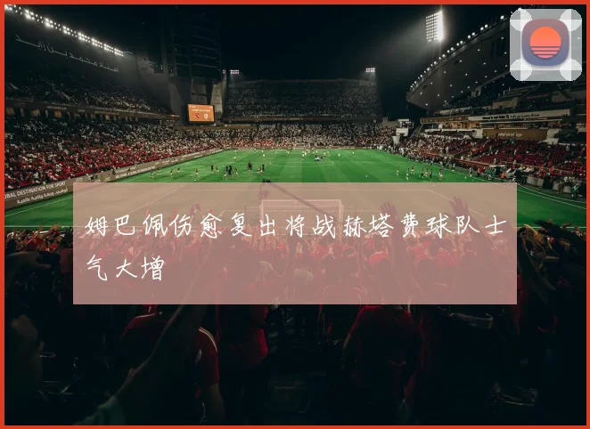 姆巴佩伤愈复出将战赫塔费球队士气大增