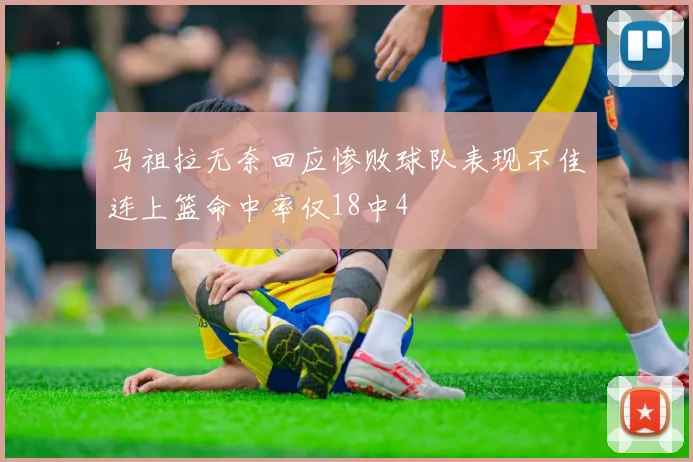 马祖拉无奈回应惨败球队表现不佳连上篮命中率仅18中4