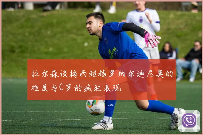 拉尔森谈梅西超越罗纳尔迪尼奥的难度与C罗的疯狂表现