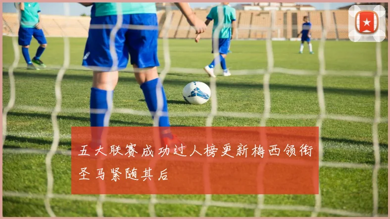 五大联赛成功过人榜更新梅西领衔圣马紧随其后