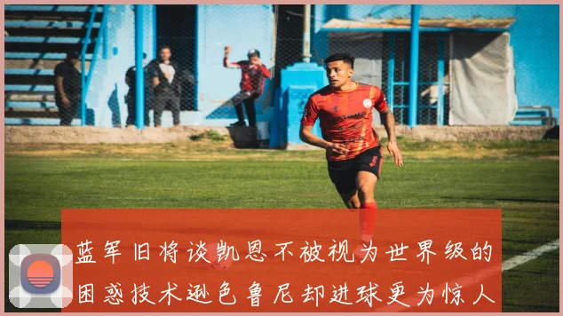 蓝军旧将谈凯恩不被视为世界级的困惑技术逊色鲁尼却进球更为惊人