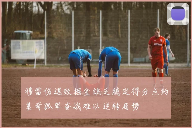 穆雷伤退致掘金缺乏稳定得分点约基奇孤军奋战难以逆转局势