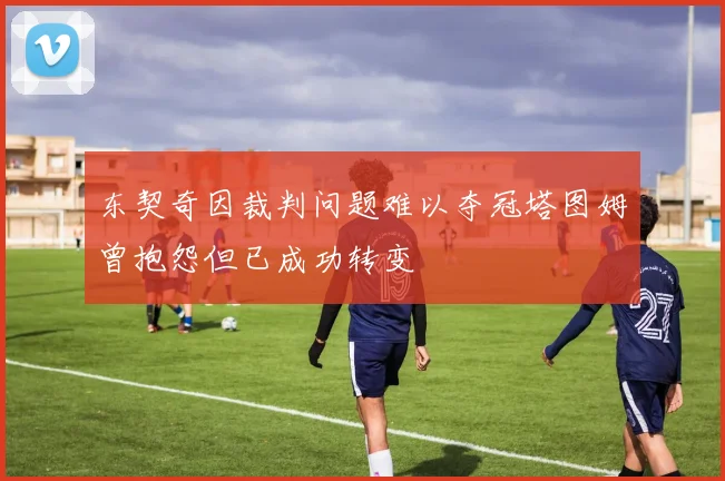 东契奇因裁判问题难以夺冠塔图姆曾抱怨但已成功转变