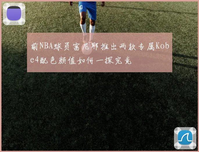 前NBA球员富尼耶推出两款专属Kobe4配色颜值如何一探究竟