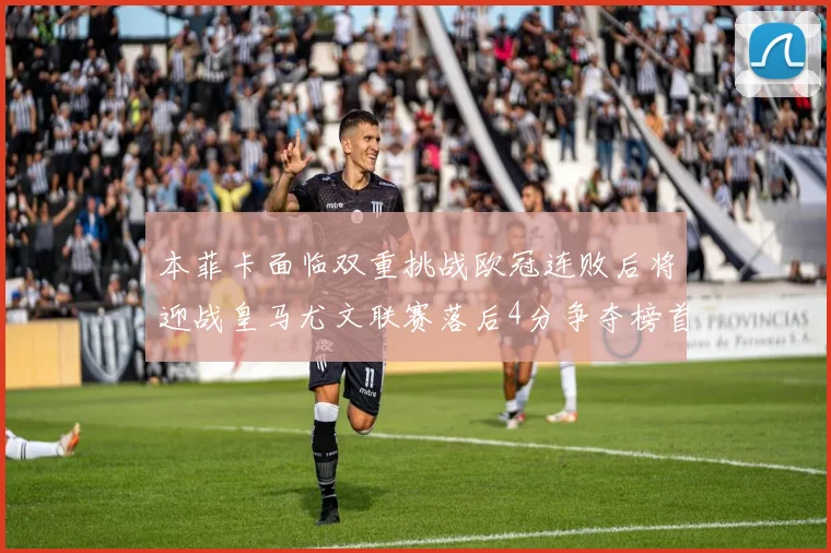 本菲卡面临双重挑战欧冠连败后将迎战皇马尤文联赛落后4分争夺榜首