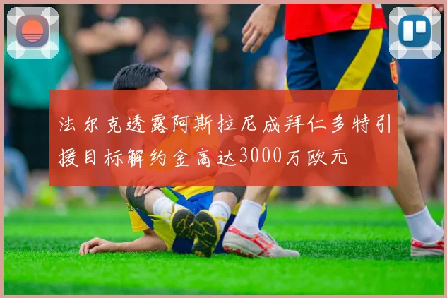 法尔克透露阿斯拉尼成拜仁多特引援目标解约金高达3000万欧元