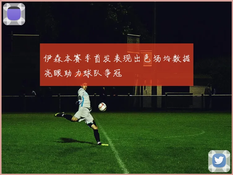 伊森本赛季首发表现出色场均数据亮眼助力球队争冠