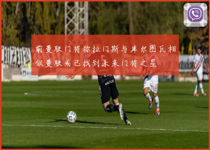 前曼联门将称拉门斯与库尔图瓦相似曼联或已找到未来门将之星