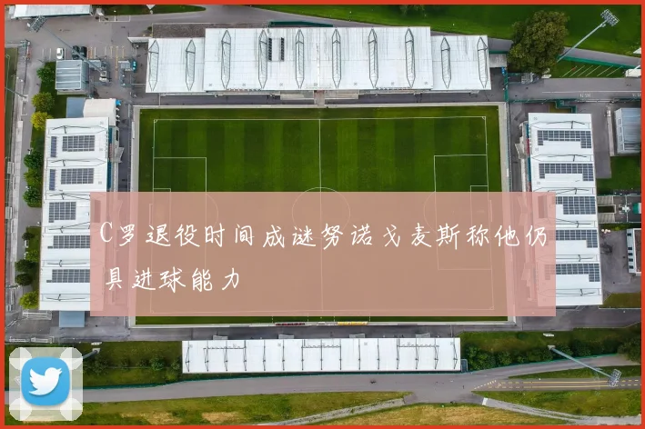 C罗退役时间成谜努诺戈麦斯称他仍具进球能力