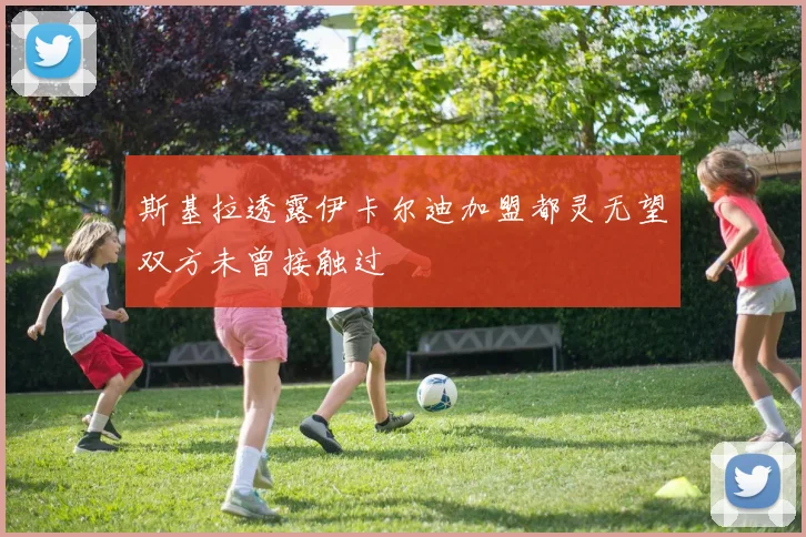 斯基拉透露伊卡尔迪加盟都灵无望双方未曾接触过