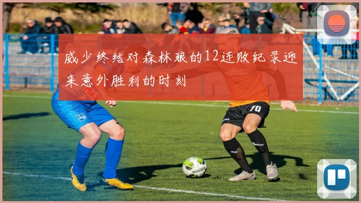 威少终结对森林狼的12连败纪录迎来意外胜利的时刻