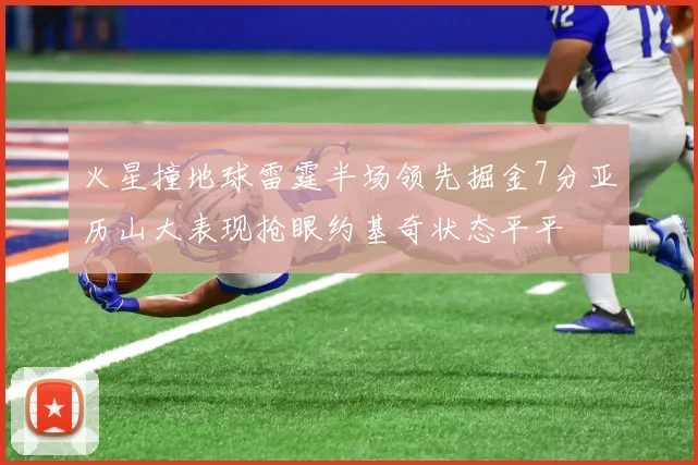 火星撞地球雷霆半场领先掘金7分亚历山大表现抢眼约基奇状态平平