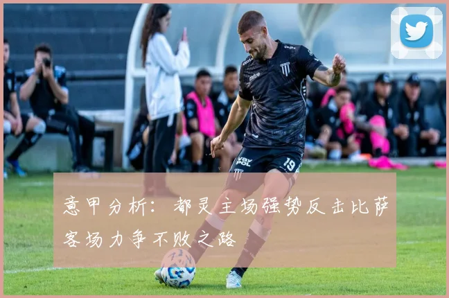 意甲分析：都灵主场强势反击比萨客场力争不败之路