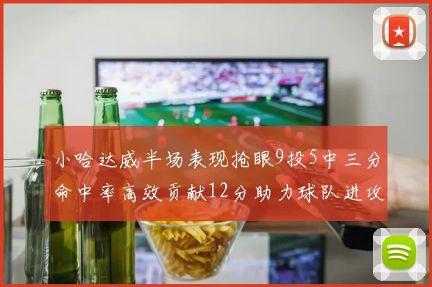 小哈达威半场表现抢眼9投5中三分命中率高效贡献12分助力球队进攻