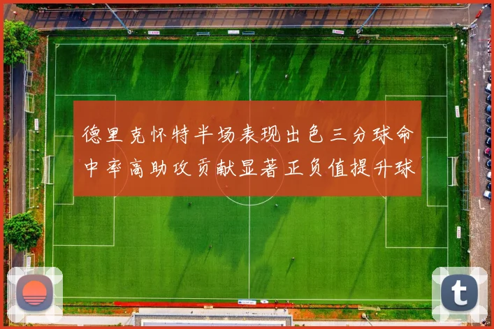 德里克怀特半场表现出色三分球命中率高助攻贡献显著正负值提升球队表现