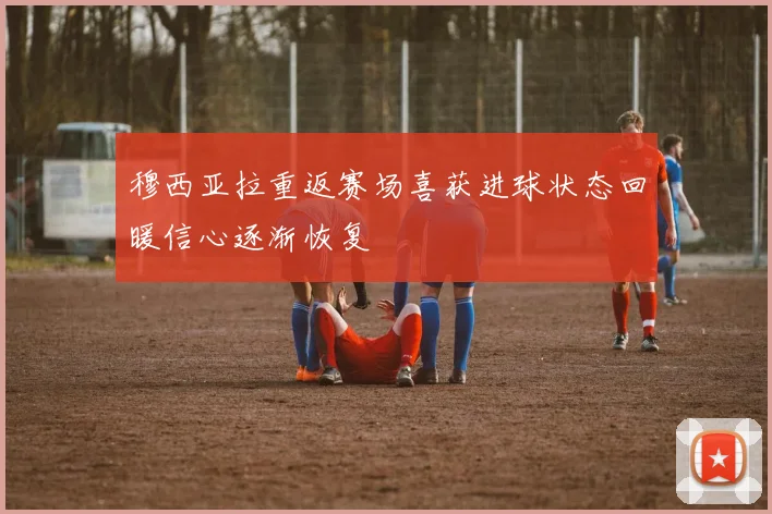 穆西亚拉重返赛场喜获进球状态回暖信心逐渐恢复