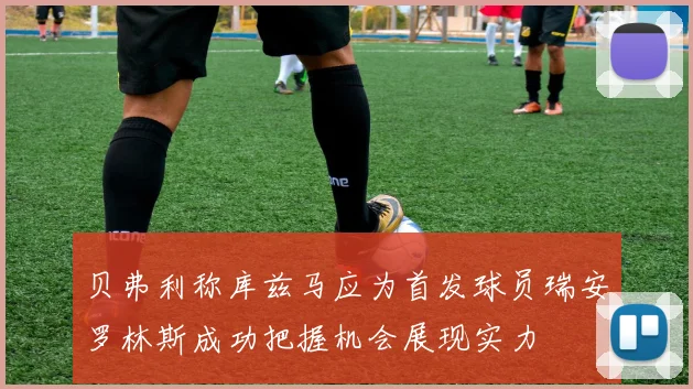 贝弗利称库兹马应为首发球员瑞安罗林斯成功把握机会展现实力