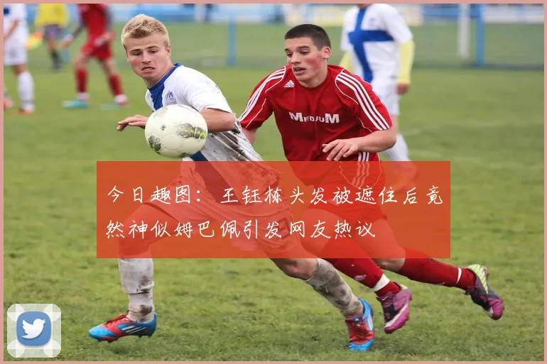 今日趣图：王钰栋头发被遮住后竟然神似姆巴佩引发网友热议