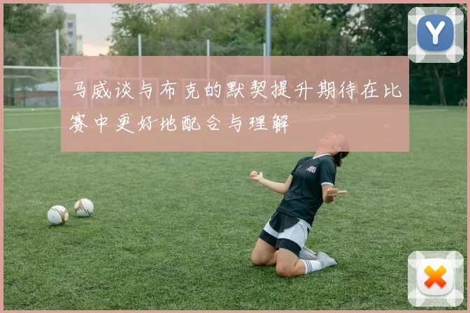 马威谈与布克的默契提升期待在比赛中更好地配合与理解