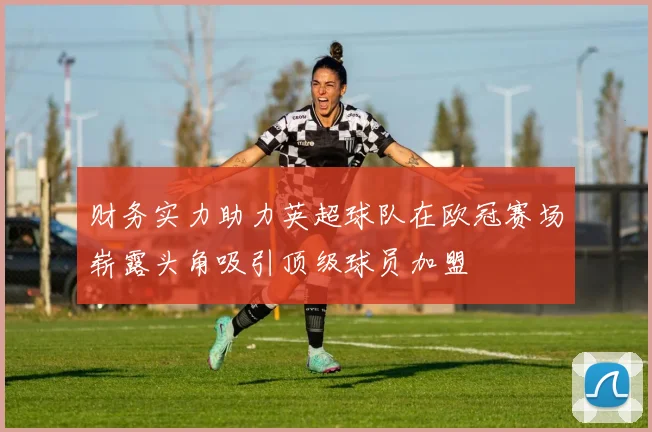 财务实力助力英超球队在欧冠赛场崭露头角吸引顶级球员加盟