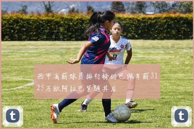 西甲高薪球员排行榜姆巴佩年薪3125万欧阿拉巴紧随其后