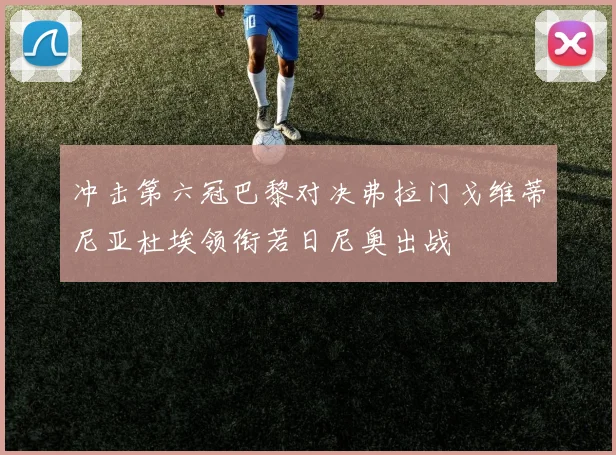 冲击第六冠巴黎对决弗拉门戈维蒂尼亚杜埃领衔若日尼奥出战