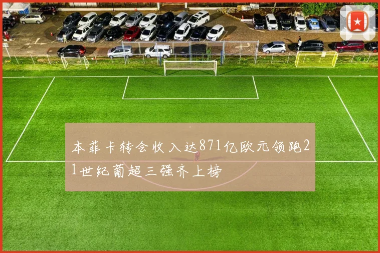 本菲卡转会收入达871亿欧元领跑21世纪葡超三强齐上榜