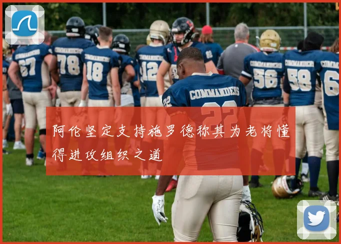 阿伦坚定支持施罗德称其为老将懂得进攻组织之道