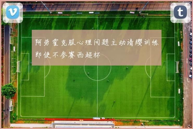 阿劳霍克服心理问题主动请缨训练即使不参赛西超杯