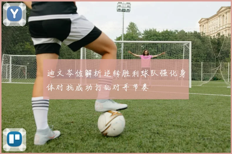 迪文岑佐解析逆转胜利球队强化身体对抗成功打乱对手节奏
