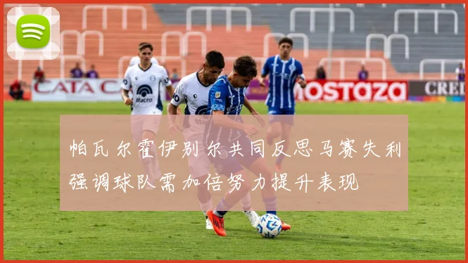 帕瓦尔霍伊别尔共同反思马赛失利强调球队需加倍努力提升表现