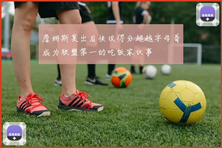 詹姆斯复出后快攻得分超越字母哥成为联盟第一的吃饭家伙事