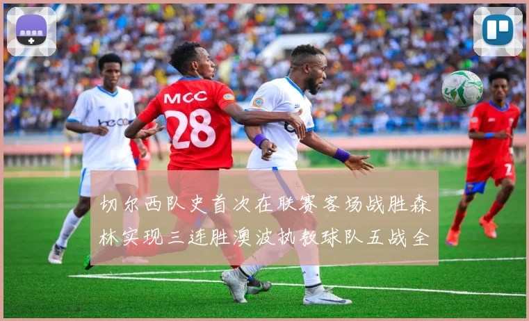 切尔西队史首次在联赛客场战胜森林实现三连胜澳波执教球队五战全胜纪录再创新高