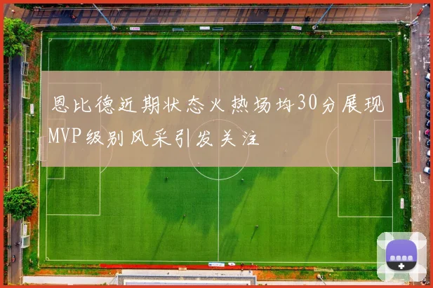 恩比德近期状态火热场均30分展现MVP级别风采引发关注