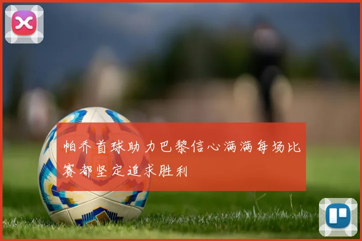 帕乔首球助力巴黎信心满满每场比赛都坚定追求胜利