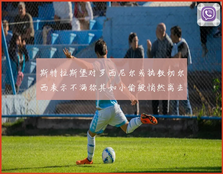 斯特拉斯堡对罗西尼尔或执教切尔西表示不满称其如小偷般悄然离去