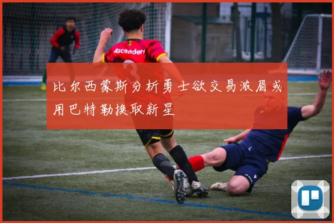 比尔西蒙斯分析勇士欲交易浓眉或用巴特勒换取新星