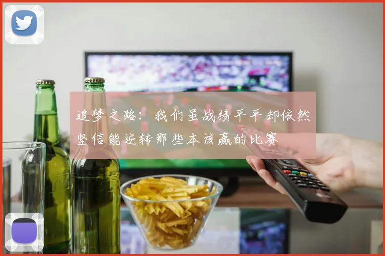 追梦之路：我们虽战绩平平却依然坚信能逆转那些本该赢的比赛
