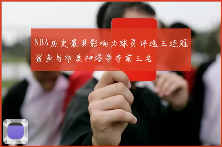 NBA历史最具影响力球员评选三连冠鲨鱼与印度神塔争夺前三名