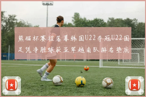 熊猫杯赛程落幕韩国U22夺冠U22国足凭净胜球获亚军越南队排名垫底