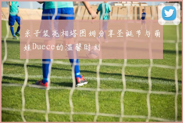 亲子装亮相塔图姆分享圣诞节与萌娃Duece的温馨时刻