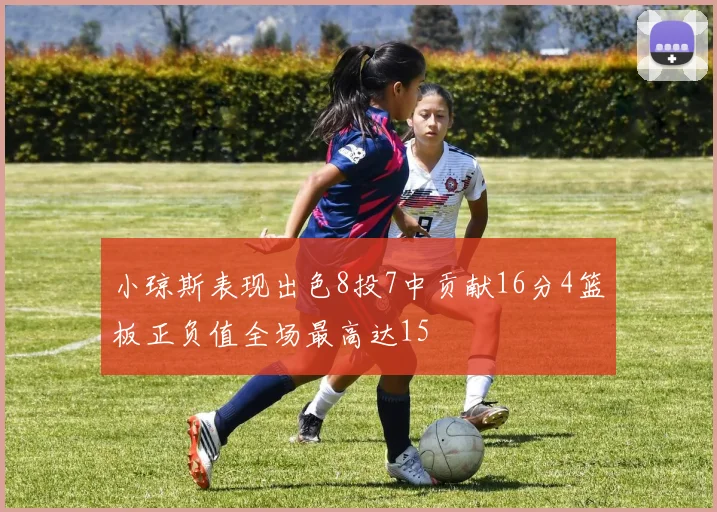 小琼斯表现出色8投7中贡献16分4篮板正负值全场最高达15