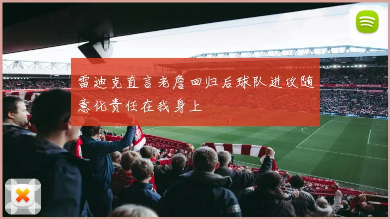 雷迪克直言老詹回归后球队进攻随意化责任在我身上