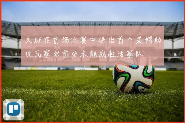 文班在首场比赛中送出首个盖帽助攻瓦塞尔首分未能战胜活塞队