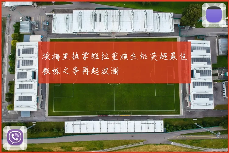 埃梅里执掌维拉重焕生机英超最佳教练之争再起波澜