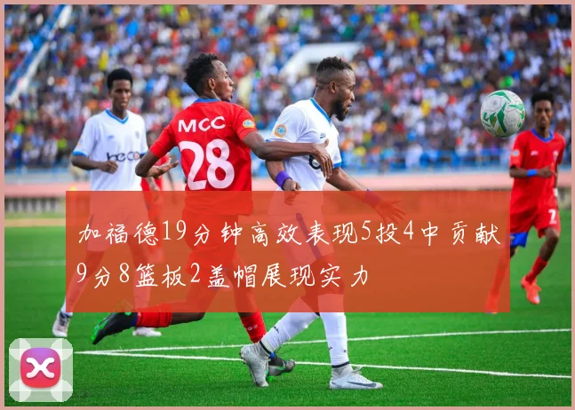 加福德19分钟高效表现5投4中贡献9分8篮板2盖帽展现实力