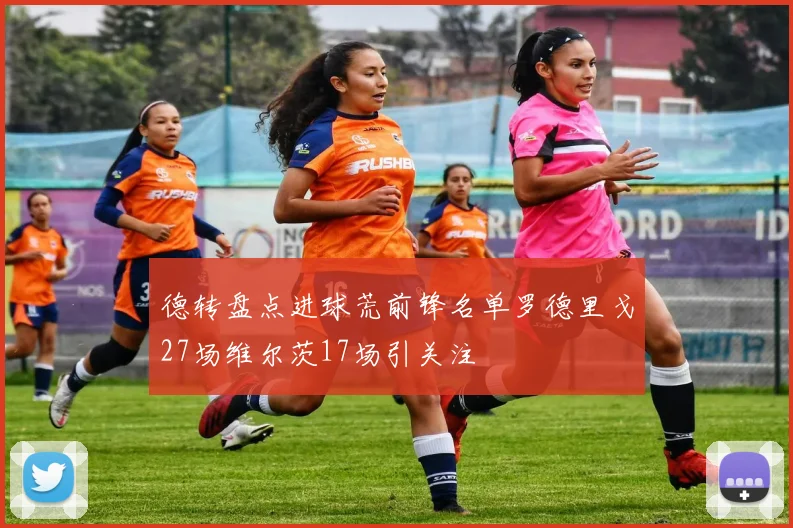 德转盘点进球荒前锋名单罗德里戈27场维尔茨17场引关注