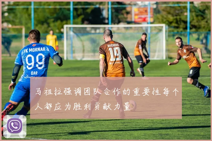 马祖拉强调团队合作的重要性每个人都应为胜利贡献力量